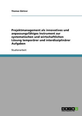 Projektmanagement ALS Innovatives Und Anpassungsfahiges Instrument Zur Systematischen Und Wirtschaftlichen Losung Temporarer Und Interdisziplinarer Aufgaben (Paperback)