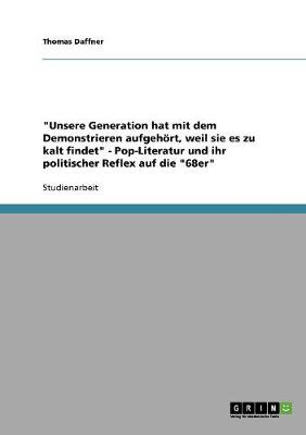 Unsere Generation Hat Mit Dem Demonstrieren Aufgeh rt, Weil Sie Es Zu Kalt Findet - Pop-Literatur Und Ihr Politischer Reflex Auf Die 68er (Paperback)