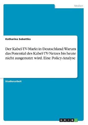 Der Kabel-TV-Markt in Deutschland: Warum Das Potential Des Kabel-TV-Netzes Bis Heute Nicht Ausgenutzt Wird. Eine Policy-Analyse (Paperback)