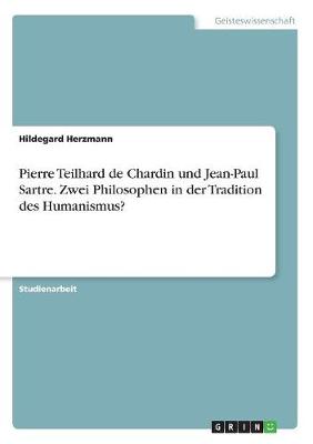 Pierre Teilhard de Chardin Und Jean-Paul Sartre. Zwei Philosophen in Der Tradition Des Humanismus? (Paperback)