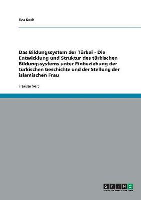 Das Bildungssystem Der Turkei - Die Entwicklung Und Struktur Des Turkischen Bildungssystems Unter Einbeziehung Der Turkischen Geschichte Und Der Stellung Der Islamischen Frau (Paperback)