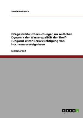 GIS-Gestutzte Untersuchungen Zur Zeitlichen Dynamik Der Wasserqualitat Der Thei (Ungarn) Unter Berucksichtigung Von Hochwasserereignissen (Paperback)
