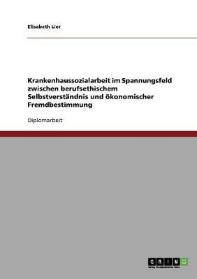 Krankenhaussozialarbeit Im Spannungsfeld Zwischen Berufsethischem Selbstverstandnis Und Okonomischer Fremdbestimmung (Paperback)