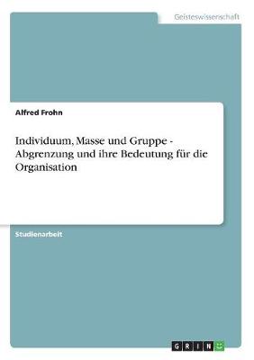 Individuum, Masse Und Gruppe - Abgrenzung Und Ihre Bedeutung Fur Die Organisation (Paperback)