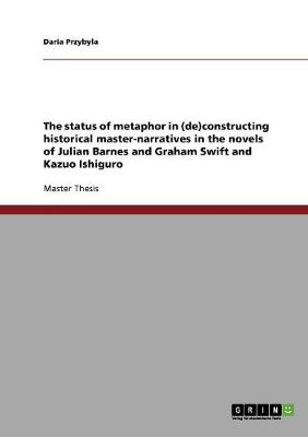 The Status of Metaphor in (De)Constructing Historical Master-Narratives in the Novels of Julian Barnes and Graham Swift and Kazuo Ishiguro (Paperback)