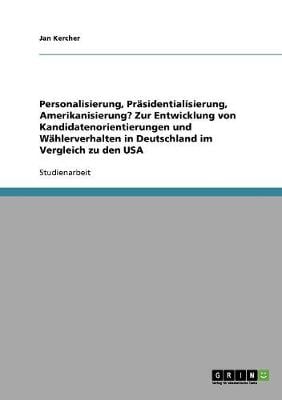 Personalisierung, Prasidentialisierung, Amerikanisierung? Zur Entwicklung Von Kandidatenorientierungen Und Wahlerverhalten in Deutschland Im Vergleich Zu Den USA (Paperback)