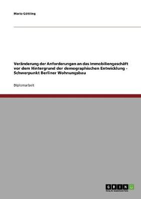 Veranderung Der Anforderungen an Das Immobiliengeschaft VOR Dem Hintergrund Der Demographischen Entwicklung - Schwerpunkt Berliner Wohnungsbau (Paperback)