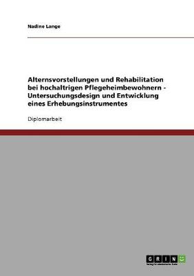 Alternsvorstellungen Und Rehabilitation Bei Hochaltrigen Pflegeheimbewohnern: Untersuchungsdesign Und Entwicklung Eines Erhebungsinstrumentes (Paperback)