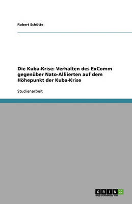 Die Kuba-Krise: Verhalten Des Excomm Gegenuber NATO-Alliierten Auf Dem Hohepunkt Der Kuba-Krise (Paperback)