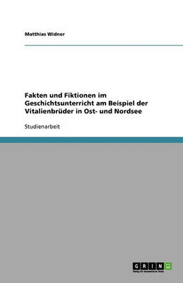 Fakten Und Fiktionen Im Geschichtsunterricht Am Beispiel Der Vitalienbruder in Ost- Und Nordsee (Paperback)
