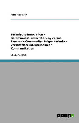 Technische Innovation - Kommunikationszerstoerung Versus Electronic Community - Folgen Technisch Vermittelter Interpersonaler Kommunikation (Paperback)