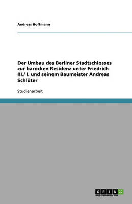 Der Umbau Des Berliner Stadtschlosses Zur Barocken Residenz Unter Friedrich III./ I. Und Seinem Baumeister Andreas Schl ter (Paperback)