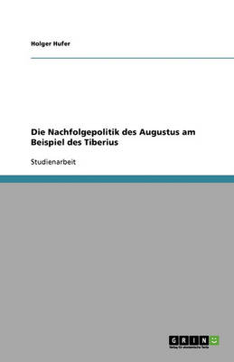 Die Nachfolgepolitik Des Augustus Am Beispiel Des Tiberius (Paperback)