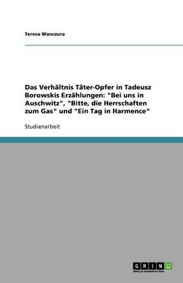 Das Verhaltnis Tater-Opfer in Tadeusz Borowskis Erzahlungen: 'Bei Uns in Auschwitz', 'Bitte, Die Herrschaften Zum Gas' Und 'Ein Tag in Harmence' (Paperback)