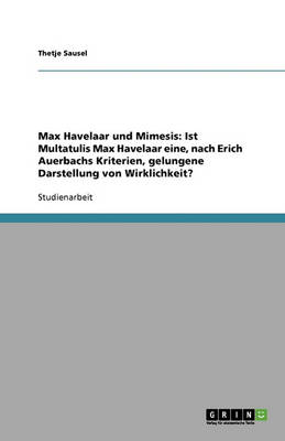 Max Havelaar Und Mimesis: Ist Multatulis Max Havelaar Eine, Nach Erich Auerbachs Kriterien, Gelungene Darstellung Von Wirklichkeit? (Paperback)