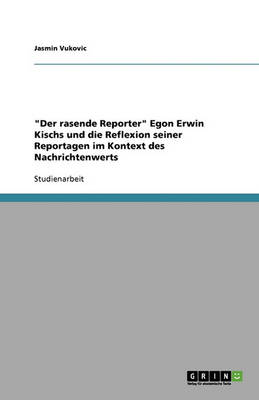 Der Rasende Reporter Egon Erwin Kischs Und Die Reflexion Seiner Reportagen Im Kontext Des Nachrichtenwerts (Paperback)