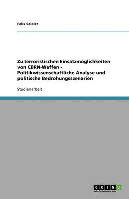 Zu Terroristischen Einsatzmoglichkeiten Von Cbrn-Waffen - Politikwissenschaftliche Analyse Und Politische Bedrohungsszenarien (Paperback)