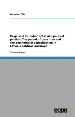 Origin and Formation of Latvias Political Parties - The Period of Transition and the Beginning of Consolidation in Latvias Political Landscape (Paperback)