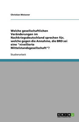 Welche Gesellschaftlichen Veranderungen Im Nachkriegsdeutschland Sprechen Fur, Welche Gegen Die Annahme, Die Brd SEI Eine "Nivellierte Mittelstandsgesellschaft"? (Paperback)