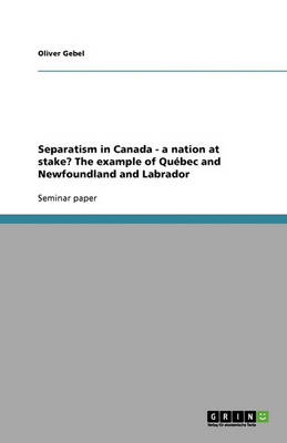 Separatism in Canada - A Nation at Stake? the Example of Quebec and Newfoundland and Labrador (Paperback)