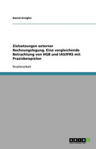 Zielsetzungen Externer Rechnungslegung. Eine Vergleichende Betrachtung Von Hgb Und IAS/Ifrs Mit Praxisbeispielen (Paperback)
