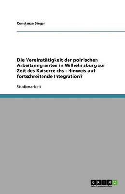 Die Vereinstatigkeit Der Polnischen Arbeitsmigranten in Wilhelmsburg Zur Zeit Des Kaiserreichs: Hinweis Auf Fortschreitende Integration? (Paperback)