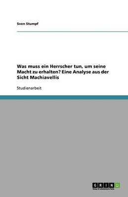 Was Muss Ein Herrscher Tun, Um Seine Macht Zu Erhalten? Eine Analyse Aus Der Sicht Machiavellis (Paperback)