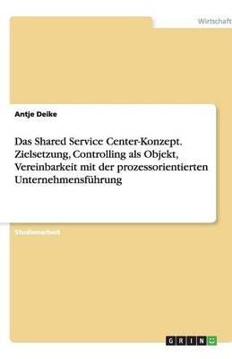 Das Shared Service Center-Konzept. Zielsetzung, Controlling ALS Objekt, Vereinbarkeit Mit Der Prozessorientierten Unternehmensfuhrung (Paperback)