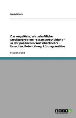 Das Ungeloste, Wirtschaftliche Strukturproblem "Staatsverschuldung" in Der Politischen Wirtschaftslehre - Ursachen, Entwicklung, Losungsansatze (Paperback)