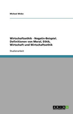 Wirtschaftsethik - Negativ-Beispiel. Definitionen Von Moral, Ethik, Wirtschaft Und Wirtschaftsethik (Paperback)