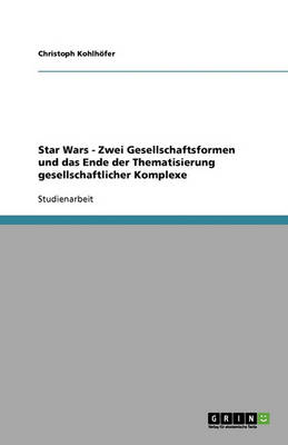 Star Wars - Zwei Gesellschaftsformen Und Das Ende Der Thematisierung Gesellschaftlicher Komplexe (Paperback)