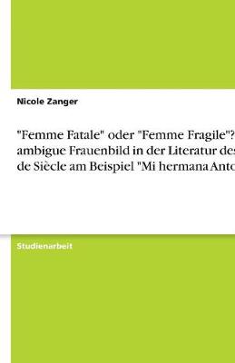"Femme Fatale" Oder "Femme Fragile"? Das Ambigue Frauenbild in Der Literatur Des Fin de Siecle Am Beispiel "Mi Hermana Antonia" (Paperback)