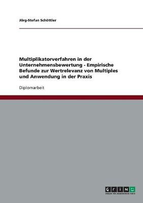 Multiplikatorverfahren in Der Unternehmensbewertung. Empirische Befunde Zur Wertrelevanz Von Multiples Und Anwendung in Der Praxis (Paperback)