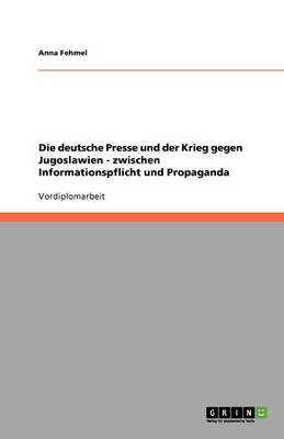 Die Deutsche Presse Und Der Krieg Gegen Jugoslawien: Zwischen Informationspflicht Und Propaganda (Paperback)