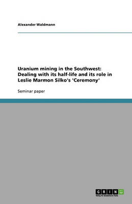 Uranium Mining in the Southwest: Dealing with Its Half-Life and Its Role in Leslie Marmon Silko's 'ceremony' (Paperback)