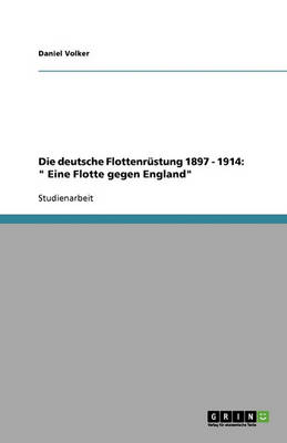 Die Deutsche Flottenrustung 1897 - 1914: " Eine Flotte Gegen England" (Paperback)