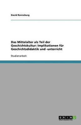 Das Mittelalter ALS Teil Der Geschichtskultur: Implikationen Fur Geschichtsdidaktik Und -Unterricht (Paperback)