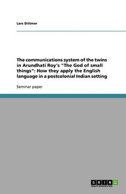 The Communications System of the Twins in Arundhati Roy's the God of Small Things: How They Apply the English Language in a Postcolonial Indian Setting (Paperback)