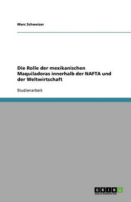 Die Rolle Der Mexikanischen Maquiladoras Innerhalb Der NAFTA Und Der Weltwirtschaft (Paperback)