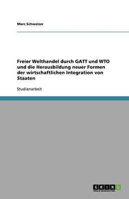 Freier Welthandel Durch GATT Und Wto Und Die Herausbildung Neuer Formen Der Wirtschaftlichen Integration Von Staaten (Paperback)