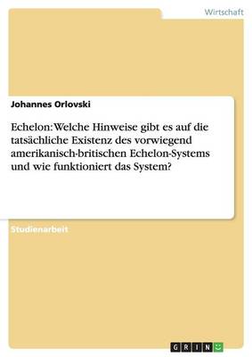 Echelon: Welche Hinweise Gibt Es Auf Die Tatsachliche Existenz Des Vorwiegend Amerikanisch-Britischen Echelon-Systems Und Wie Funktioniert Das System? (Paperback)