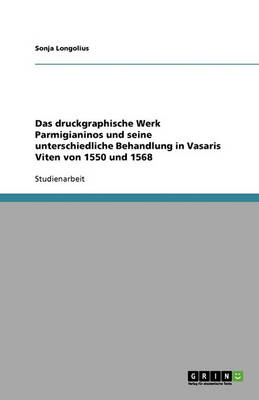 Das Druckgraphische Werk Parmigianinos Und Seine Unterschiedliche Behandlung in Vasaris Viten Von 1550 Und 1568 (Paperback)