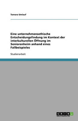 Eine Unternehmensethische Entscheidungsfindung Im Kontext Der Interkulturellen Offnung Im Seniorenheim Anhand Eines Fallbeispieles (Paperback)