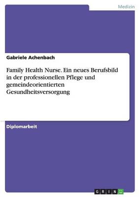 Family Health Nurse. Ein Neues Berufsbild in Der Professionellen Pflege Und Gemeindeorientierten Gesundheitsversorgung (Paperback)