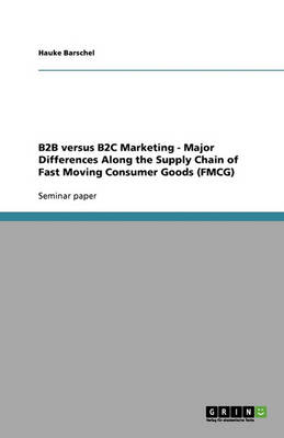 B2B Versus B2c Marketing - Major Differences Along the Supply Chain of Fast Moving Consumer Goods (Fmcg) (Paperback)