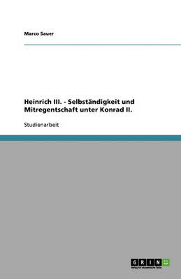 Heinrich III. - Selbstandigkeit Und Mitregentschaft Unter Konrad II. (Paperback)