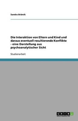 Die Interaktion Von Eltern Und Kind Und Daraus Eventuell Resultierende Konflikte - Eine Darstellung Aus Psychoanalytischer Sicht (Paperback)