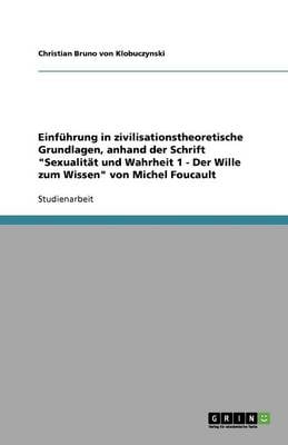 Einfuhrung in Zivilisationstheoretische Grundlagen, Anhand Der Schrift Sexualitat Und Wahrheit 1 - Der Wille Zum Wissen Von Michel Foucault (Paperback)
