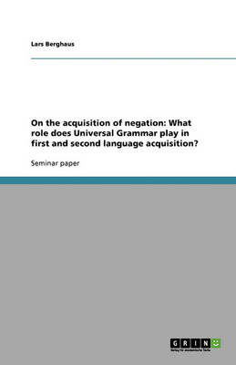 On the Acquisition of Negation: What Role Does Universal Grammar Play in First and Second Language Acquisition? (Paperback)