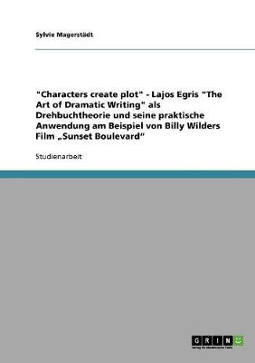 "Characters Create Plot" - Lajos Egris "The Art of Dramatic Writing" ALS Drehbuchtheorie Und Seine Praktische Anwendung Am Beispiel Von Billy Wilders Film "Sunset Boulevard" (Paperback)